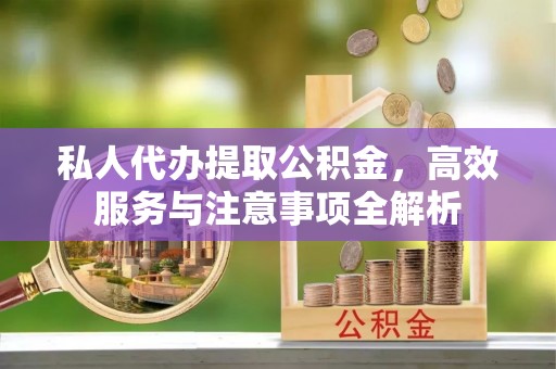 勉县私人代办提取公积金，高效服务与注意事项全解析