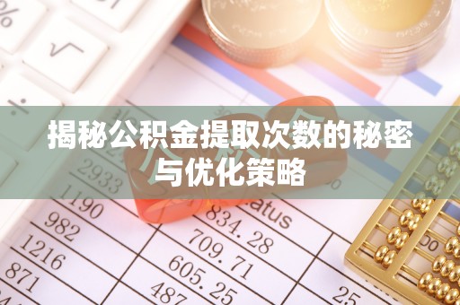 勉县揭秘公积金提取次数的秘密与优化策略