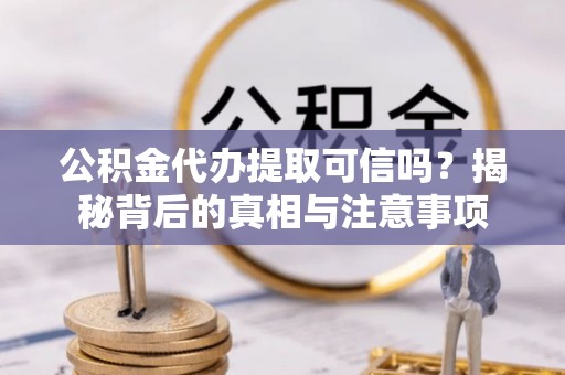 勉县公积金代办提取可信吗？揭秘背后的真相与注意事项