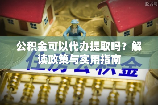 勉县公积金可以代办提取吗？解读政策与实用指南