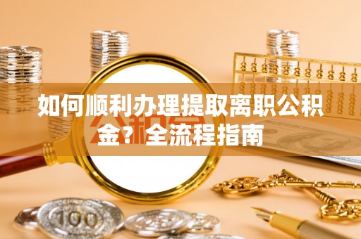 勉县如何顺利办理提取离职公积金？全流程指南