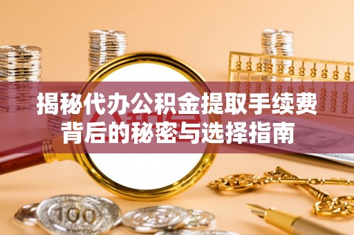 勉县揭秘代办公积金提取手续费背后的秘密与选择指南