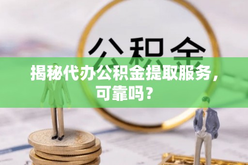 勉县揭秘代办公积金提取服务，可靠吗？