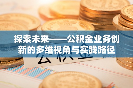 勉县探索未来——公积金业务创新的多维视角与实践路径