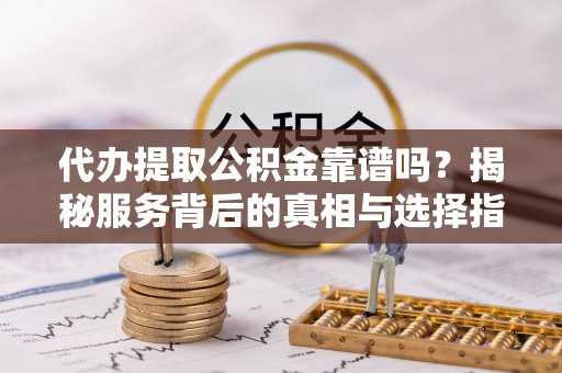 勉县代办提取公积金靠谱吗？揭秘服务背后的真相与选择指南