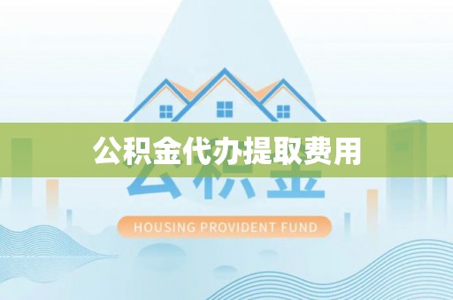 勉县公积金代办提取费用