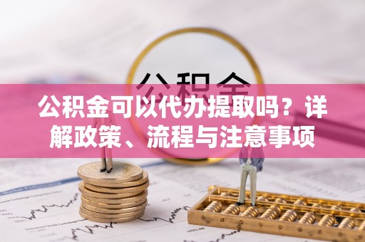 勉县公积金可以代办提取吗？详解政策、流程与注意事项