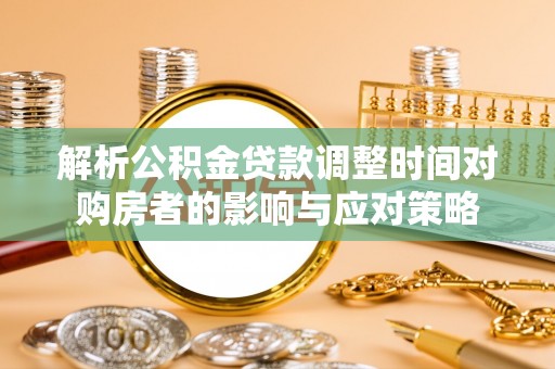 勉县解析公积金贷款调整时间对购房者的影响与应对策略
