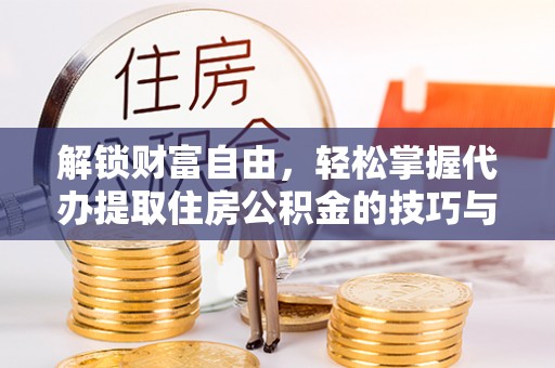 勉县解锁财富自由，轻松掌握代办提取住房公积金的技巧与攻略