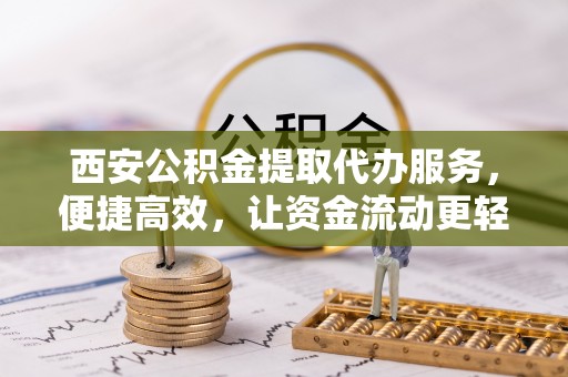 勉县西安公积金提取代办服务，便捷高效，让资金流动更轻松