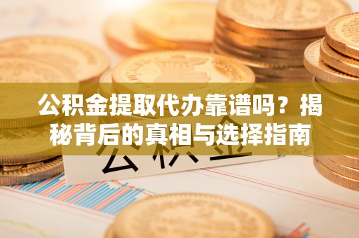 勉县公积金提取代办靠谱吗？揭秘背后的真相与选择指南