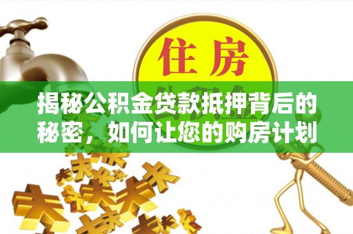 勉县揭秘公积金贷款抵押背后的秘密，如何让您的购房计划更轻松？