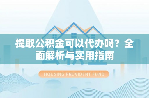勉县提取公积金可以代办吗？全面解析与实用指南