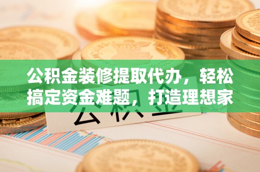 勉县公积金装修提取代办，轻松搞定资金难题，打造理想家居