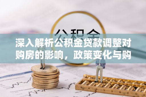 勉县深入解析公积金贷款调整对购房的影响，政策变化与购房者选择
