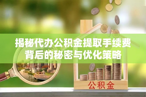 勉县揭秘代办公积金提取手续费背后的秘密与优化策略