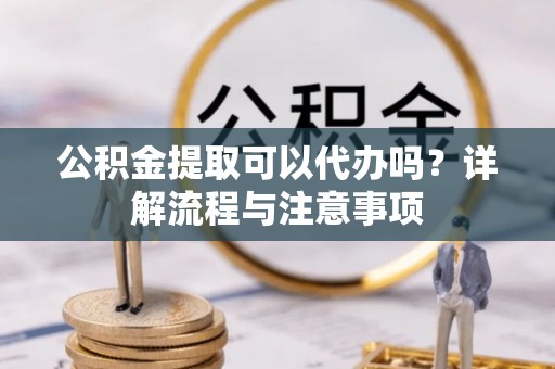勉县公积金提取可以代办吗？详解流程与注意事项