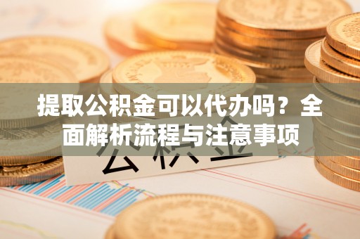 勉县提取公积金可以代办吗？全面解析流程与注意事项