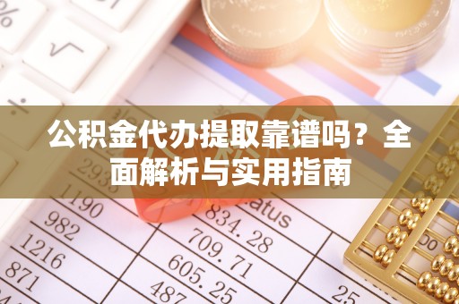 勉县公积金代办提取靠谱吗？全面解析与实用指南