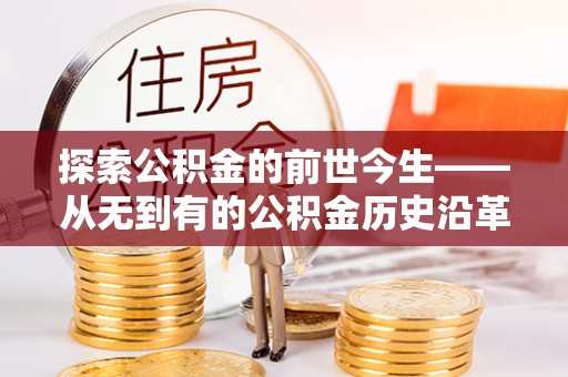 勉县探索公积金的前世今生——从无到有的公积金历史沿革