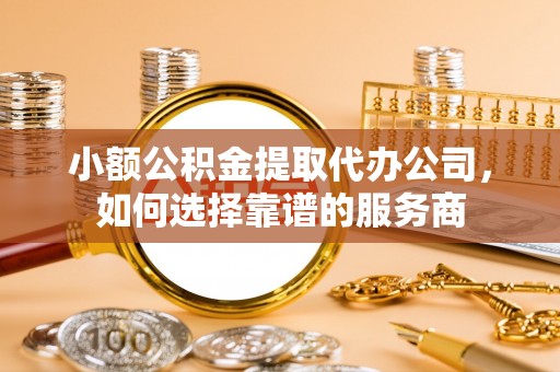 勉县小额公积金提取代办公司，如何选择靠谱的服务商