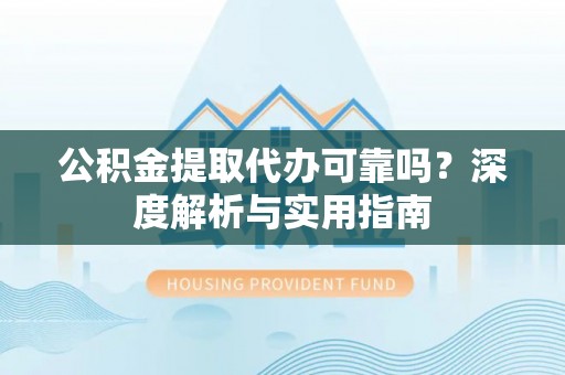 勉县公积金提取代办可靠吗？深度解析与实用指南
