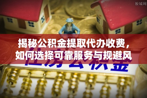 勉县揭秘公积金提取代办收费，如何选择可靠服务与规避风险