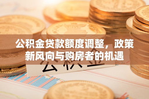 勉县公积金贷款额度调整，政策新风向与购房者的机遇