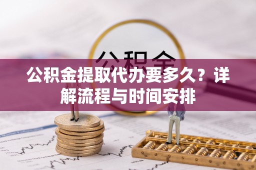 勉县公积金提取代办要多久？详解流程与时间安排