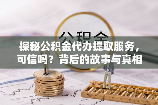 勉县探秘公积金代办提取服务，可信吗？背后的故事与真相