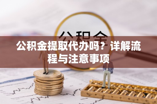 勉县公积金提取代办吗？详解流程与注意事项
