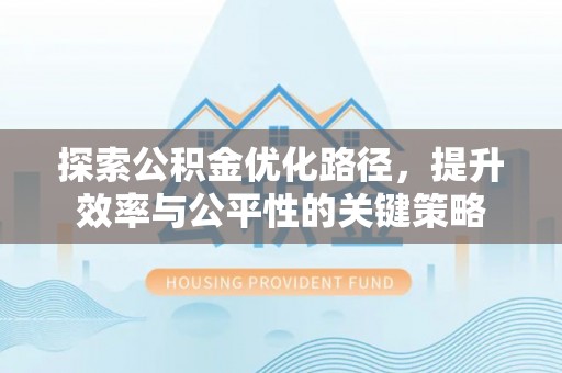 勉县探索公积金优化路径，提升效率与公平性的关键策略
