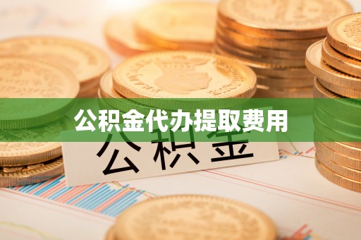 勉县公积金代办提取费用