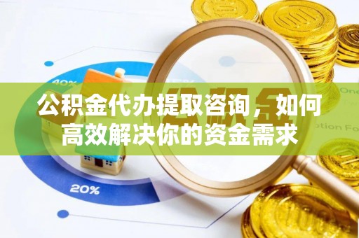 勉县公积金代办提取咨询，如何高效解决你的资金需求