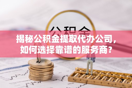 勉县揭秘公积金提取代办公司，如何选择靠谱的服务商？