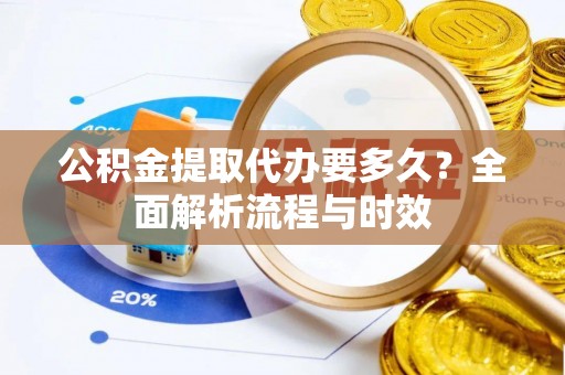 勉县公积金提取代办要多久？全面解析流程与时效