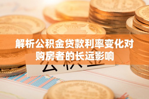 勉县解析公积金贷款利率变化对购房者的长远影响