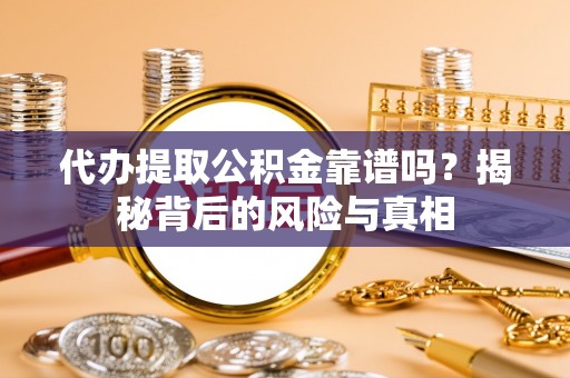 勉县代办提取公积金靠谱吗？揭秘背后的风险与真相