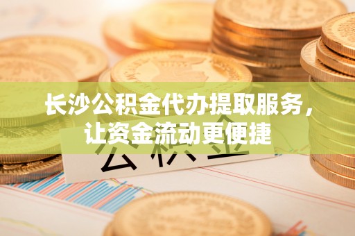 勉县长沙公积金代办提取服务，让资金流动更便捷