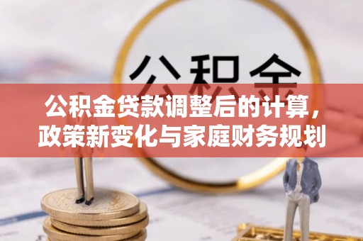 勉县公积金贷款调整后的计算，政策新变化与家庭财务规划