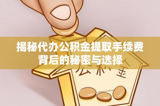 勉县揭秘代办公积金提取手续费背后的秘密与选择