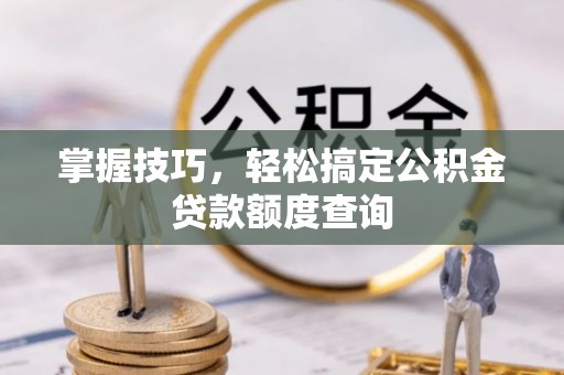 勉县掌握技巧，轻松搞定公积金贷款额度查询