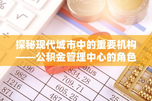 勉县探秘现代城市中的重要机构——公积金管理中心的角色与使命