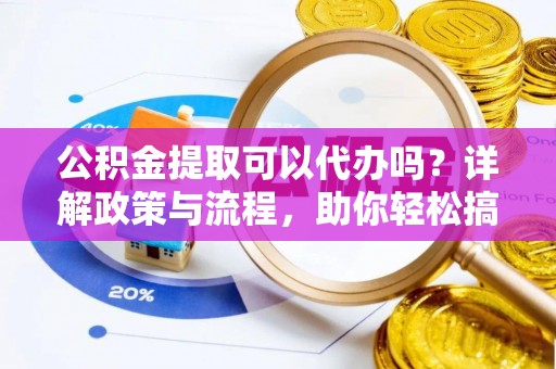 勉县公积金提取可以代办吗？详解政策与流程，助你轻松搞定！