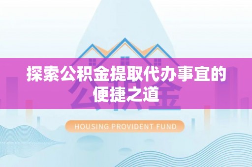 勉县探索公积金提取代办事宜的便捷之道