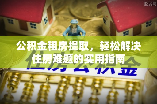 勉县公积金租房提取，轻松解决住房难题的实用指南