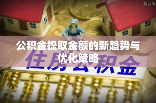 勉县公积金提取金额的新趋势与优化策略