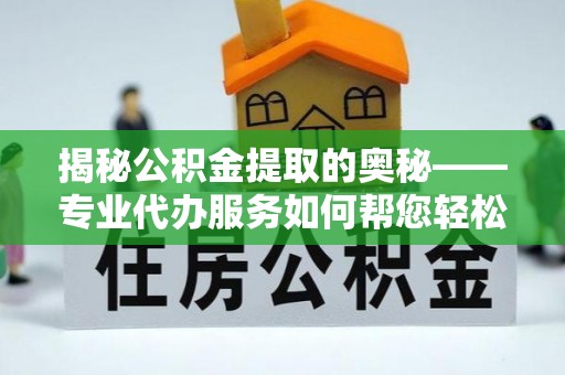 勉县揭秘公积金提取的奥秘——专业代办服务如何帮您轻松搞定