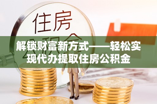 勉县解锁财富新方式——轻松实现代办提取住房公积金