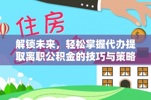 勉县解锁未来，轻松掌握代办提取离职公积金的技巧与策略